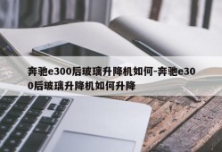 奔驰e300后玻璃升降机如何-奔驰e300后玻璃升降机如何升降