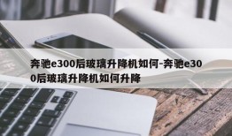 奔驰e300后玻璃升降机如何-奔驰e300后玻璃升降机如何升降