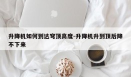 升降机如何到达穹顶高度-升降机升到顶后降不下来