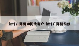 丝杆升降机如何找客户-丝杆升降机维修