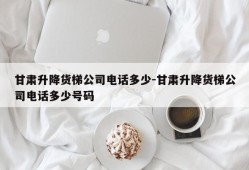 甘肃升降货梯公司电话多少-甘肃升降货梯公司电话多少号码