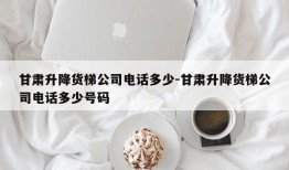 甘肃升降货梯公司电话多少-甘肃升降货梯公司电话多少号码