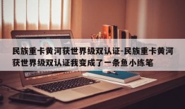 民族重卡黄河获世界级双认证-民族重卡黄河获世界级双认证我变成了一条鱼小练笔