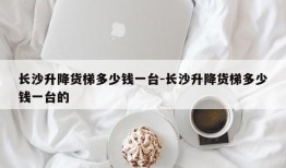 长沙升降货梯多少钱一台-长沙升降货梯多少钱一台的