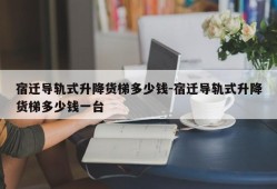 宿迁导轨式升降货梯多少钱-宿迁导轨式升降货梯多少钱一台