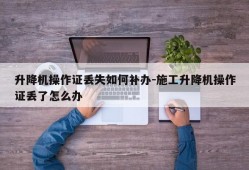 升降机操作证丢失如何补办-施工升降机操作证丢了怎么办