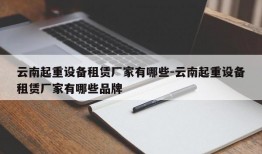 云南起重设备租赁厂家有哪些-云南起重设备租赁厂家有哪些品牌