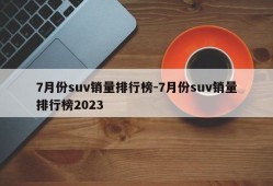 7月份suv销量排行榜-7月份suv销量排行榜2023