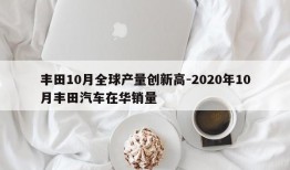 丰田10月全球产量创新高-2020年10月丰田汽车在华销量