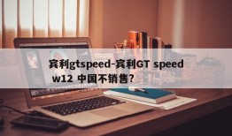 宾利gtspeed-宾利GT speed w12 中国不销售?