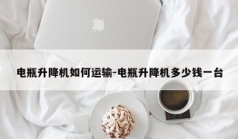 电瓶升降机如何运输-电瓶升降机多少钱一台