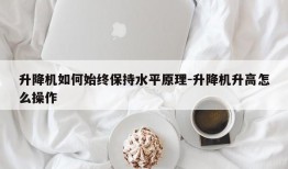 升降机如何始终保持水平原理-升降机升高怎么操作