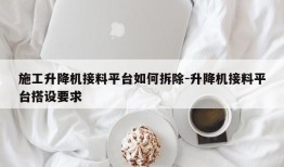 施工升降机接料平台如何拆除-升降机接料平台搭设要求