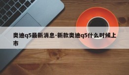 奥迪q5最新消息-新款奥迪q5什么时候上市