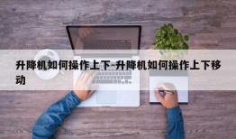 升降机如何操作上下-升降机如何操作上下移动