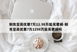 别克至高优惠7万12.98万能买君威-别克至高优惠7万1298万能买君威吗