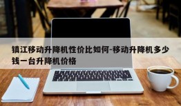 镇江移动升降机性价比如何-移动升降机多少钱一台升降机价格