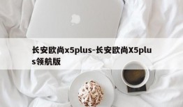 长安欧尚x5plus-长安欧尚X5plus领航版