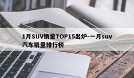 1月SUV销量TOP15出炉-一月suv汽车销量排行榜