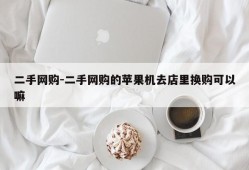 二手网购-二手网购的苹果机去店里换购可以嘛