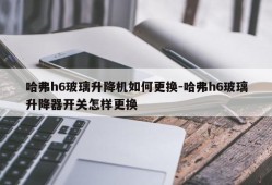 哈弗h6玻璃升降机如何更换-哈弗h6玻璃升降器开关怎样更换