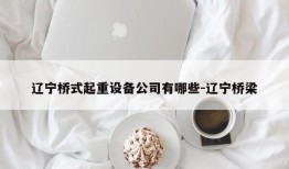 辽宁桥式起重设备公司有哪些-辽宁桥梁