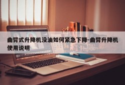 曲臂式升降机没油如何紧急下降-曲臂升降机使用说明