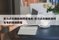 剪刀式升降机如何充电的-剪刀式升降机如何充电的视频教程