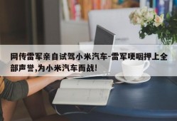 网传雷军亲自试驾小米汽车-雷军哽咽押上全部声誉,为小米汽车而战!