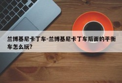 兰博基尼卡丁车-兰博基尼卡丁车后面的平衡车怎么玩?