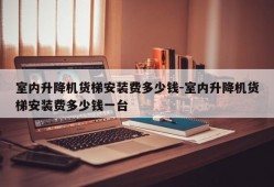 室内升降机货梯安装费多少钱-室内升降机货梯安装费多少钱一台