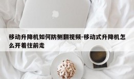 移动升降机如何防侧翻视频-移动式升降机怎么开着往前走