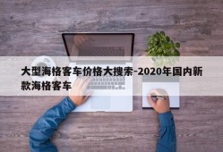 大型海格客车价格大搜索-2020年国内新款海格客车