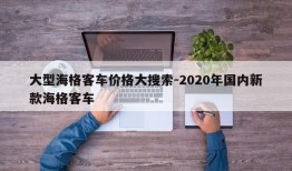 大型海格客车价格大搜索-2020年国内新款海格客车