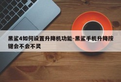 黑鲨4如何设置升降机功能-黑鲨手机升降按键会不会不灵