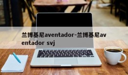 兰博基尼aventador-兰博基尼aventador svj