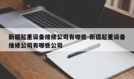 新疆起重设备维修公司有哪些-新疆起重设备维修公司有哪些公司