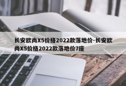 长安欧尚X5价格2022款落地价-长安欧尚X5价格2022款落地价7座