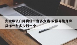 安徽导轨升降货梯一台多少钱-安徽导轨升降货梯一台多少钱一个