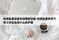 检修起重设备包括哪些设备-检修起重和电气等工种应选用什么防护服