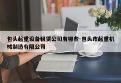 包头起重设备租赁公司有哪些-包头市起重机械制造有限公司