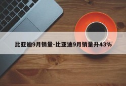 比亚迪9月销量-比亚迪9月销量升43%