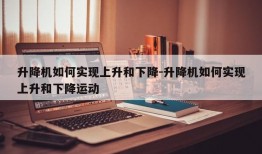 升降机如何实现上升和下降-升降机如何实现上升和下降运动