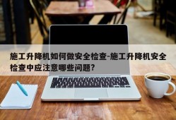 施工升降机如何做安全检查-施工升降机安全检查中应注意哪些问题?