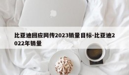 比亚迪回应网传2023销量目标-比亚迪2022年销量