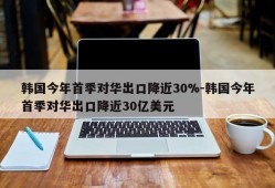 韩国今年首季对华出口降近30%-韩国今年首季对华出口降近30亿美元