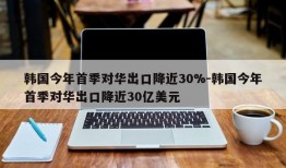 韩国今年首季对华出口降近30%-韩国今年首季对华出口降近30亿美元