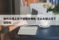 如何从楼上往下运输升降机-怎么从楼上往下运轻松