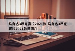 马自达3昂克赛拉2021款-马自达3昂克赛拉2021款是国几