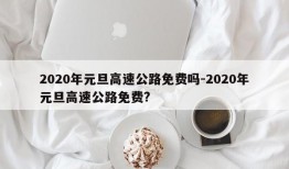 2020年元旦高速公路免费吗-2020年元旦高速公路免费?